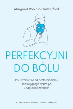 Okładka książki „Perfekcyjni do bólu” autorstwa Margaret Robinson Rutherford na jasnobłękitnym tle. Ilustracja przedstawia postać trzymającą maskę, co symbolizuje perfekcjonizm maskujący depresję. Zdjęcie promuje recenzję książki o zdrowiu psychicznym na blogu Psychologia Życia Codziennego.