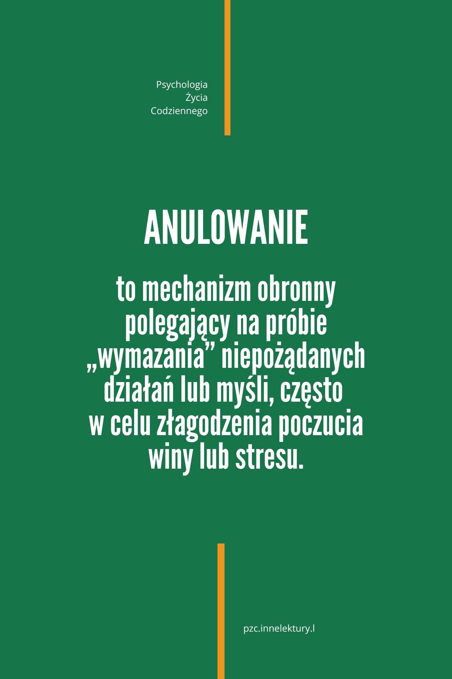 Anulowanie (undoing) 1 Napis na zielnym tle: ANULOWANIE
to mechanizm obronny polegający na próbie „wymazania” niepożądanych działań lub myśli, często
w celu złagodzenia poczucia winy lub stresu.
U góry nazwa strony: Psychologia Życia Codziennego. U dołu url: pzc.innelektury.pl