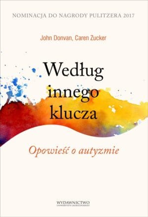 John Donvan, Caren Zucker: Według innego klucza. Opowieści o autyzmie John Donvan, Caren Zucker: Według innego klucza. Opowieści o autyzmie